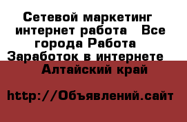 Сетевой маркетинг. интернет работа - Все города Работа » Заработок в интернете   . Алтайский край